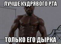 лучше кудрявого рта только его дырка