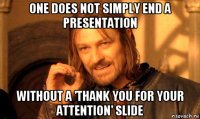 one does not simply end a presentation without a 'thank you for your attention' slide