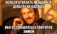 нельзя отказать женщине в деньгах на одежду ибо останешся без свиторов зимой