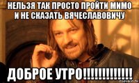 нельзя так просто пройти мимо и не сказать вячеславовичу доброе утро!!!!!!!!!!!!!