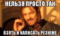 нельзя просто так взять и написать резюме