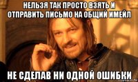 нельзя так просто взять и отправить письмо на общий имейл не сделав ни одной ошибки