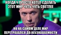 когда ч просто хотел сделать этот мир чуть чуть светлее но на самом деле мир перетрахался до неузнаваемости