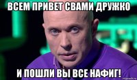 всем привет свами дружко и пошли вы все нафиг!