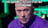 когда вместо тебя ответил двойшник 