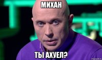 михан ты ахуел?