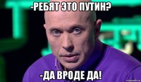 -ребят это путин? -да вроде да!