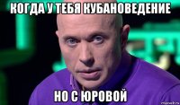 когда у тебя кубановедение но с юровой