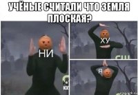 учёные считали что земля плоская? 