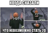 когда сказали что невозможно стать 2d