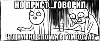 но прист...говорил что нужно сломать гомеостаз