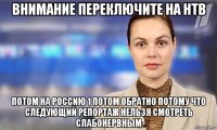 внимание переключите на нтв потом на россию 1 потом обратно потому что следующий репортаж нельзя смотреть слабонервным