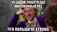 ну давай, пошути ещё миллионный раз. что польша не strong.