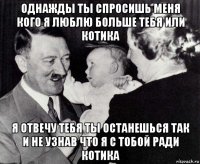 однажды ты спросишь меня кого я люблю больше тебя или котика я отвечу тебя ты останешься так и не узнав что я с тобой ради котика