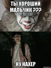 ты хороший мальчик ??? ну нахер