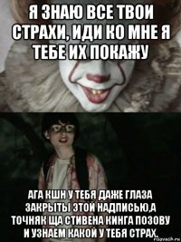 я знаю все твои страхи, иди ко мне я тебе их покажу ага кшн у тебя даже глаза закрыты этой надписью,а точняк ща стивена кинга позову и узнаем какой у тебя страх.