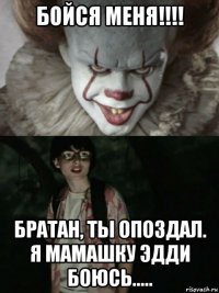 бойся меня!!!! братан, ты опоздал. я мамашку эдди боюсь.....