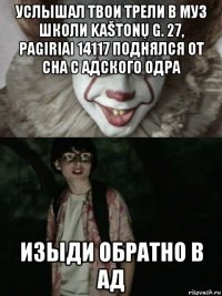 услышал твои трели в муз школи kaštonų g. 27, pagiriai 14117 поднялся от сна с адского одра изыди обратно в ад