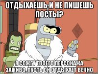 отдыхаешь и не пишешь посты? я сожгу твоего персонажа заживо, пусть он отдыхает вечно