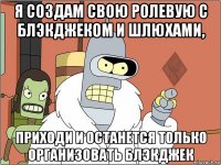 я создам свою ролевую с блэкджеком и шлюхами, приходи и останется только организовать блэкджек