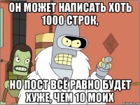 он может написать хоть 1000 строк, но пост всё равно будет хуже, чем 10 моих