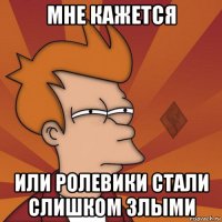 мне кажется или ролевики стали слишком злыми