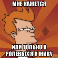 мне кажется или только в ролевых я и живу