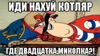 иди нахуй котляр где двадцатка,миколка?!