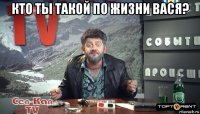 кто ты такой по жизни вася? 