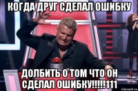 когда друг сделал ошибку долбить о том что он сделал ошибку!!!!!111