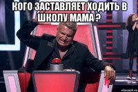 кого заставляет ходить в школу мама ? 