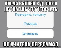 когда вышел к доске и не знаешь что отвечать но учитель передумал