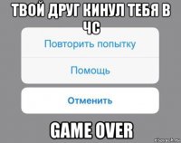 твой друг кинул тебя в чс game over