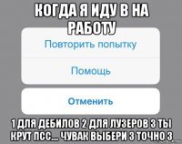 когда я иду в на работу 1 для дебилов 2 для лузеров 3 ты крут псс.... чувак выбери 3 точно 3