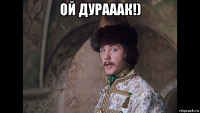 ой дурааак!) 