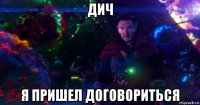дич я пришел договориться