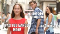 вот это булочуи ты охренел?!(блин!) ура!! 200 баксов мои!