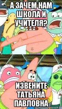 а зачем нам школа и учителя? извените татьяна павловна