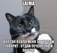 laima вот так взяла меня за горло и говорит : отдай печеночный паштет