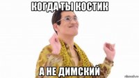 когда ты костик а не димский