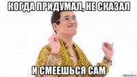 когда придумал, не сказал и смеешься сам