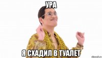 ура я схадил в туалет