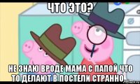 что это? не знаю вроде мама с папой что то делают в постели странно...