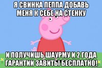 я свинка пеппа добавь меня к себе на стенку и получишь шаурму и 2 года гарантии завиты бесплатно!