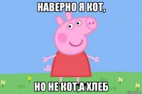 наверно я кот, но не кот,а хлеб