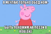 я мечтаю только обод ном- быть похожим на поззи в robloxе