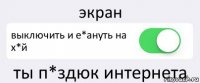 экран выключить и е*ануть на х*й ты п*здюк интернета