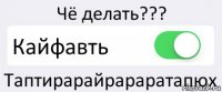 Чё делать??? Кайфавть Таптирарайрараратапюх