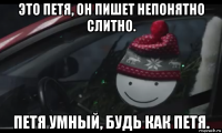 это петя, он пишет непонятно слитно. петя умный, будь как петя.