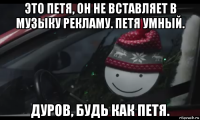 это петя, он не вставляет в музыку рекламу. петя умный. дуров, будь как петя.
